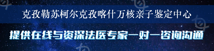 克孜勒苏柯尔克孜喀什万核亲子鉴定中心